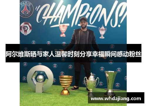 阿尔维斯晒与家人温馨时刻分享幸福瞬间感动粉丝
