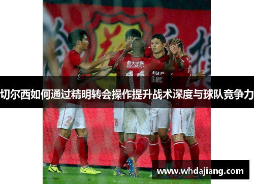 切尔西如何通过精明转会操作提升战术深度与球队竞争力