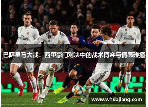巴萨皇马大战：西甲豪门对决中的战术博弈与情感碰撞