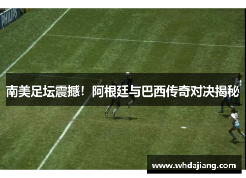 南美足坛震撼！阿根廷与巴西传奇对决揭秘