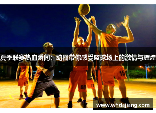 夏季联赛热血瞬间：动图带你感受篮球场上的激情与辉煌