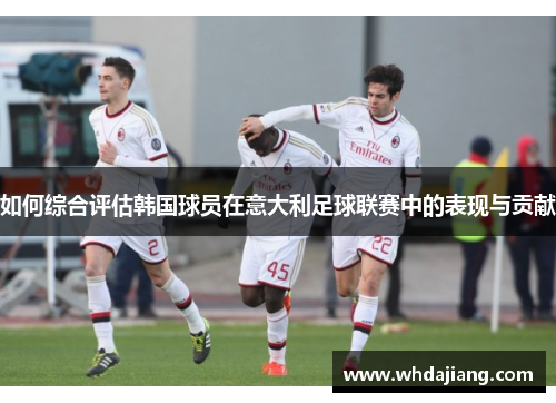 如何综合评估韩国球员在意大利足球联赛中的表现与贡献