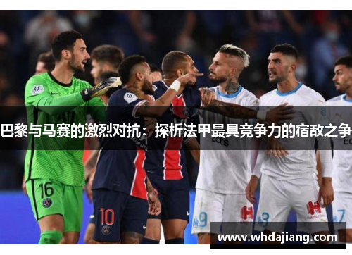 巴黎与马赛的激烈对抗：探析法甲最具竞争力的宿敌之争