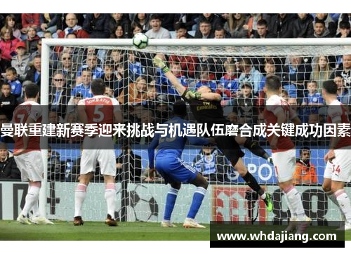 曼联重建新赛季迎来挑战与机遇队伍磨合成关键成功因素