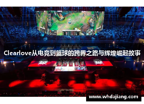 Clearlove从电竞到篮球的跨界之路与辉煌崛起故事