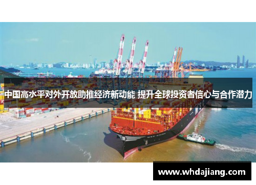 中国高水平对外开放助推经济新动能 提升全球投资者信心与合作潜力