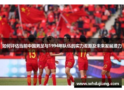 如何评估当前中国男足与1994年队伍的实力差距及未来发展潜力