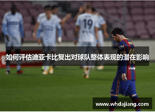 如何评估迪亚卡比复出对球队整体表现的潜在影响