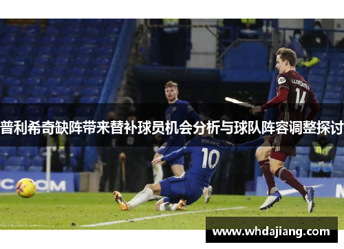普利希奇缺阵带来替补球员机会分析与球队阵容调整探讨