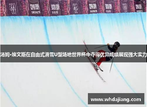 汤姆·埃文斯在自由式滑雪U型场地世界杯中夺得优异成绩展现强大实力