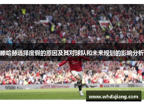 滕哈赫选择度假的原因及其对球队和未来规划的影响分析