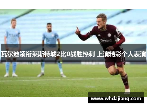 瓦尔迪领衔莱斯特城2比0战胜热刺 上演精彩个人表演