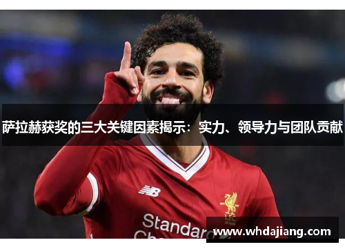 萨拉赫获奖的三大关键因素揭示:实力、领导力与团队贡献