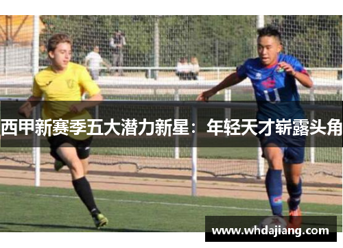 西甲新赛季五大潜力新星：年轻天才崭露头角