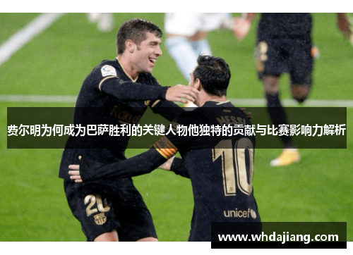 费尔明为何成为巴萨胜利的关键人物他独特的贡献与比赛影响力解析